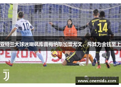 亚特兰大球迷嘲讽库普梅纳斯加盟尤文，斥其为金钱至上